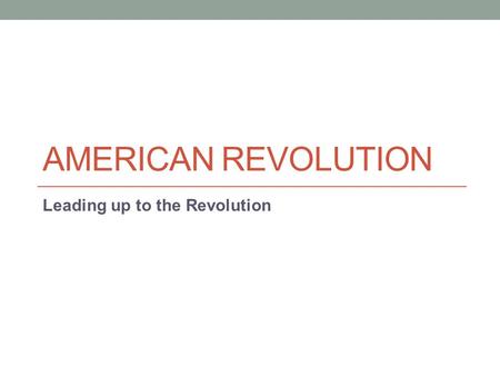 AMERICAN REVOLUTION Leading up to the Revolution.