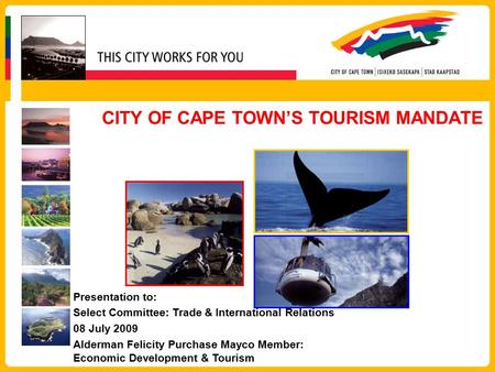 CITY OF CAPE TOWN’S TOURISM MANDATE Presentation to: Select Committee: Trade & International Relations 08 July 2009 Alderman Felicity Purchase Mayco Member: