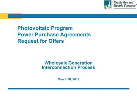 March 30, 2012 Wholesale Generation Interconnection Process Photovoltaic Program Power Purchase Agreements Request for Offers.