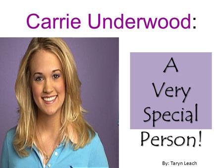 Carrie Underwood: By: Taryn Leach A Very Special Person!