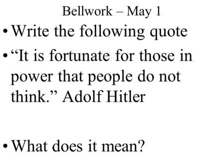 Bellwork – May 1 Write the following quote “It is fortunate for those in power that people do not think.” Adolf Hitler What does it mean?