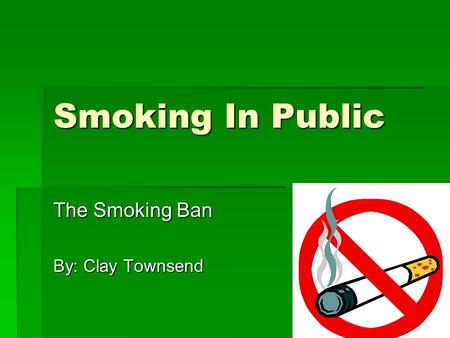 Smoking In Public The Smoking Ban By: Clay Townsend.