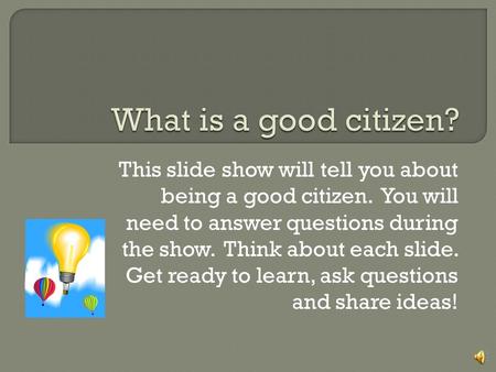 What is a good citizen? This slide show will tell you about being a good citizen. You will need to answer questions during the show. Think about each.