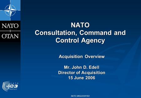 NATO UNCLASSIFIED NATO Consultation, Command and Control Agency Acquisition Overview Mr. John D. Edell Director of Acquisition 15 June 2006.