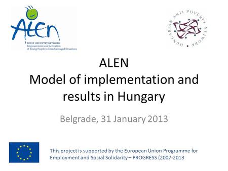 ALEN Model of implementation and results in Hungary Belgrade, 31 January 2013 This project is supported by the European Union Programme for Employment.