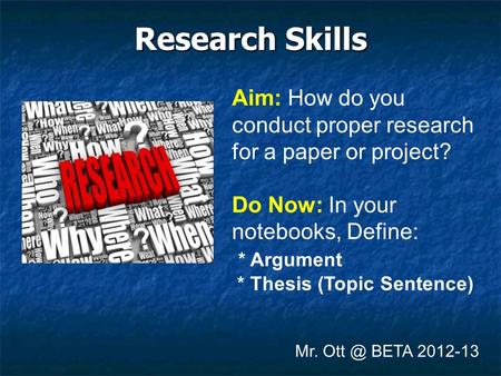 Research Skills Mr. BETA 2012-13 Aim: How do you conduct proper research for a paper or project? Do Now: In your notebooks, Define: * Argument *