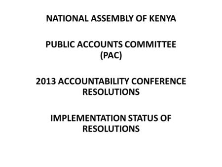NATIONAL ASSEMBLY OF KENYA PUBLIC ACCOUNTS COMMITTEE (PAC) 2013 ACCOUNTABILITY CONFERENCE RESOLUTIONS IMPLEMENTATION STATUS OF RESOLUTIONS.