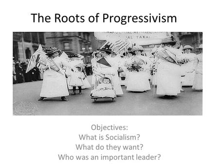 The Roots of Progressivism Objectives: What is Socialism? What do they want? Who was an important leader?