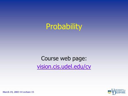 Probability Course web page: vision.cis.udel.edu/cv March 19, 2003  Lecture 15.