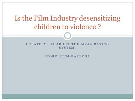 CREATE A PSA ABOUT THE MPAA RATING SYSTEM. ITORO ETIM-BARBOSA Is the Film Industry desensitizing children to violence ?