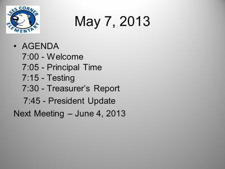 May 7, 2013 AGENDA 7:00 - Welcome 7:05 - Principal Time 7:15 - Testing 7:30 - Treasurer’s Report 7:45 - President Update Next Meeting – June 4, 2013.