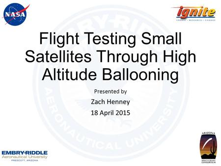 Flight Testing Small Satellites Through High Altitude Ballooning Presented by Zach Henney 18 April 2015.