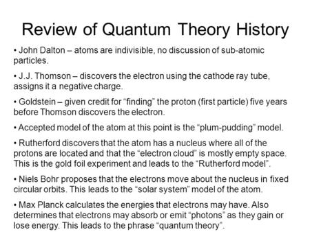 Review of Quantum Theory History John Dalton – atoms are indivisible, no discussion of sub-atomic particles. J.J. Thomson – discovers the electron using.