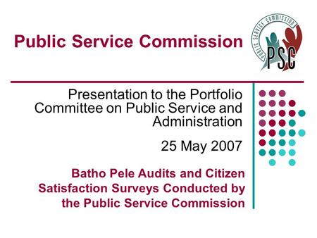 Public Service Commission Presentation to the Portfolio Committee on Public Service and Administration 25 May 2007 Batho Pele Audits and Citizen Satisfaction.