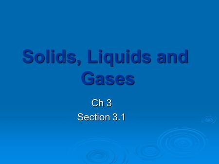 Solids, Liquids and Gases Ch 3 Section 3.1. Describing States of Matter  Materials can be classified as solids, liquids or gases based on whether their.
