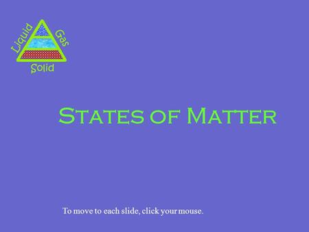 States of Matter To move to each slide, click your mouse.