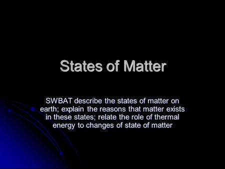 States of Matter SWBAT describe the states of matter on earth; explain the reasons that matter exists in these states; relate the role of thermal energy.