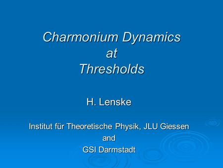 Charmonium Dynamics at Thresholds H. Lenske Institut für Theoretische Physik, JLU Giessen and GSI Darmstadt.