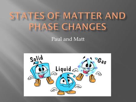 Paul and Matt. SOLIDLIQUIDGAS Keeps it shape, particles arranged in pattern (rigid) Takes the shape of what you put it in, particles are close together.