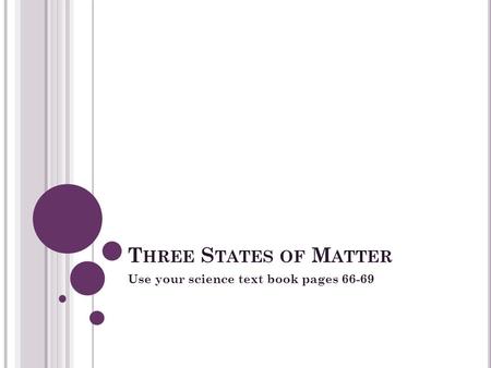 T HREE S TATES OF M ATTER Use your science text book pages 66-69.