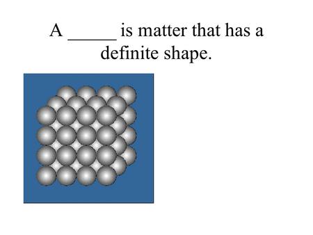 A _____ is matter that has a definite shape.. Answer: Solid.
