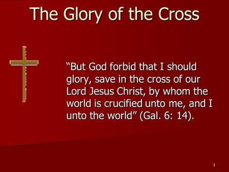 1 The Glory of the Cross “But God forbid that I should glory, save in the cross of our Lord Jesus Christ, by whom the world is crucified unto me, and I.