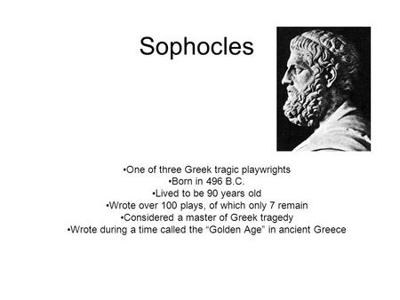Sophocles One of three Greek tragic playwrights Born in 496 B.C. Lived to be 90 years old Wrote over 100 plays, of which only 7 remain Considered a master.