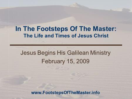 In The Footsteps Of The Master: The Life and Times of Jesus Christ Jesus Begins His Galilean Ministry February 15, 2009 www.FootstepsOfTheMaster.info.