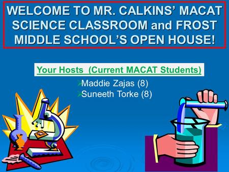 WELCOME TO MR. CALKINS’ MACAT SCIENCE CLASSROOM and FROST MIDDLE SCHOOL’S OPEN HOUSE!  Maddie Zajas (8)  Suneeth Torke (8) Your Hosts (Current MACAT.