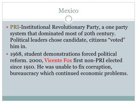 Mexico PRI-Institutional Revolutionary Party, a one party system that dominated most of 20th century. Political leaders chose candidate, citizens “voted”