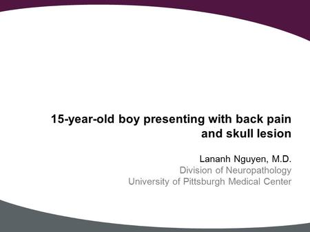 Lananh Nguyen, M.D. Division of Neuropathology University of Pittsburgh Medical Center 15-year-old boy presenting with back pain and skull lesion.
