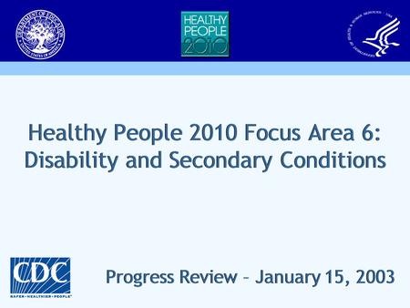 Healthy People 2010 Focus Area 6: Disability and Secondary Conditions Progress Review – January 15, 2003.