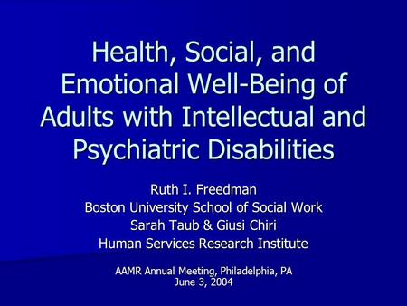 Health, Social, and Emotional Well-Being of Adults with Intellectual and Psychiatric Disabilities Ruth I. Freedman Boston University School of Social Work.