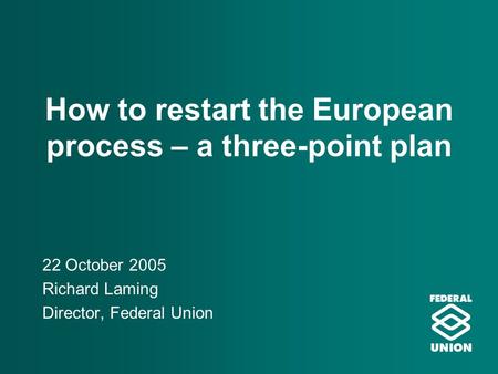 How to restart the European process – a three-point plan 22 October 2005 Richard Laming Director, Federal Union.