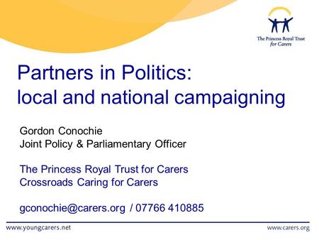 Partners in Politics: local and national campaigning Gordon Conochie Joint Policy & Parliamentary Officer The Princess Royal Trust for Carers Crossroads.