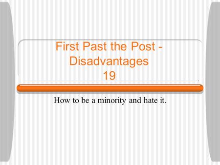 First Past the Post - Disadvantages 19 How to be a minority and hate it.