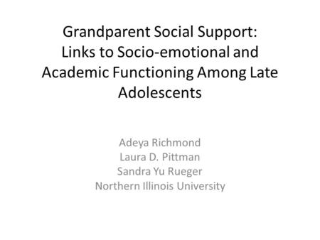 Grandparent Social Support: Links to Socio-emotional and Academic Functioning Among Late Adolescents Adeya Richmond Laura D. Pittman Sandra Yu Rueger Northern.