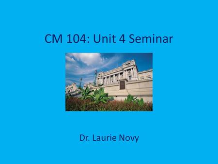 CM 104: Unit 4 Seminar Dr. Laurie Novy. Welcome! Seminar reminders: during presentation, keep side chat to a minimum; if you get booted out or lose audio,