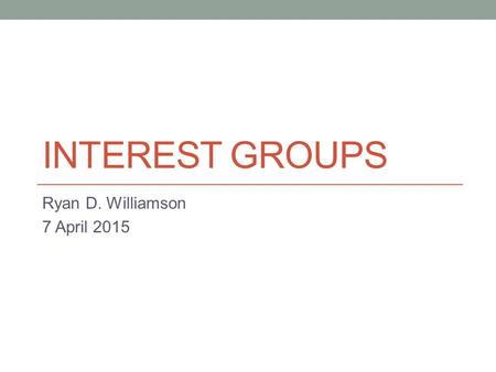 INTEREST GROUPS Ryan D. Williamson 7 April 2015. Agenda Attendance Schedule for rest of semester Lecture on interest groups Reading for Thursday.