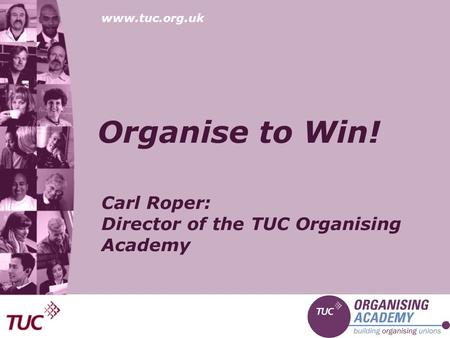 Www.tuc.org.uk Organise to Win! Carl Roper: Director of the TUC Organising Academy.