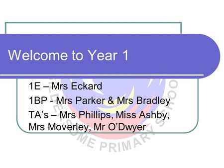Welcome to Year 1 1E – Mrs Eckard 1BP - Mrs Parker & Mrs Bradley TA’s – Mrs Phillips, Miss Ashby, Mrs Moverley, Mr O’Dwyer.