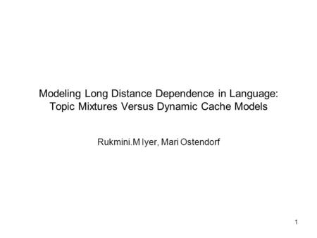 1 Modeling Long Distance Dependence in Language: Topic Mixtures Versus Dynamic Cache Models Rukmini.M Iyer, Mari Ostendorf.