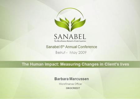 Beirut - May 2009 The Human Impact: Measuring Changes in Client’s lives Barbara Marcussen Microfinance Officer Sanabel 6 th Annual Conference OIKOCREDIT.