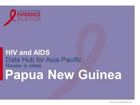 Www.aidsdatahub.org HIV and AIDS Data Hub for Asia-Pacific Review in slides Papua New Guinea.