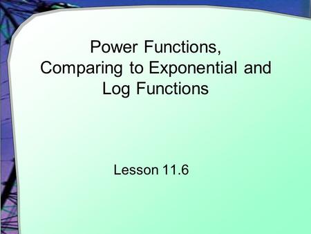 Power Functions, Comparing to Exponential and Log Functions Lesson 11.6.