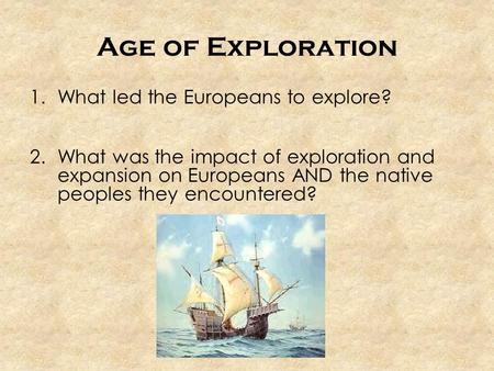 Age of Exploration 1.What led the Europeans to explore? 2.What was the impact of exploration and expansion on Europeans AND the native peoples they encountered?