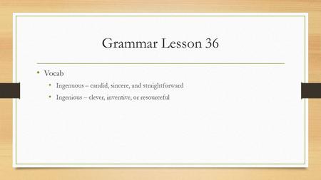 Grammar Lesson 36 Vocab Ingenuous – candid, sincere, and straightforward Ingenious – clever, inventive, or resourceful.