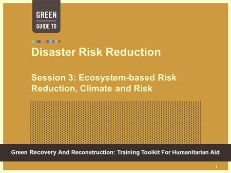 Green Recovery And Reconstruction: Training Toolkit For Humanitarian Aid 1 Disaster Risk Reduction Session 3: Ecosystem-based Risk Reduction, Climate and.