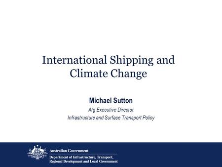 International Shipping and Climate Change Michael Sutton A/g Executive Director Infrastructure and Surface Transport Policy.