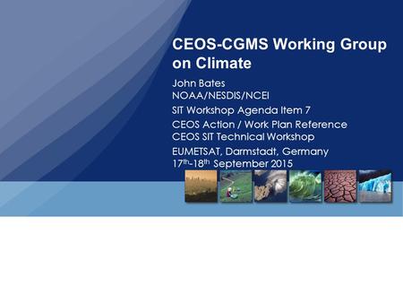 CEOS-CGMS Working Group on Climate John Bates NOAA/NESDIS/NCEI SIT Workshop Agenda Item 7 CEOS Action / Work Plan Reference CEOS SIT Technical Workshop.
